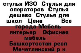 стулья ИЗО, Стулья для операторов, Стулья дешево, Стулья для школ › Цена ­ 450 - Все города Мебель, интерьер » Офисная мебель   . Башкортостан респ.,Мечетлинский р-н